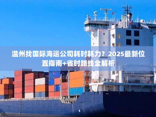 温州找国际海运公司耗时耗力？2025最新位置指南+省时路线全解析