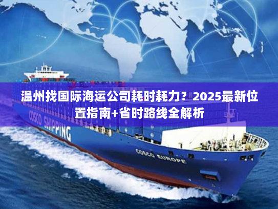 温州找国际海运公司耗时耗力？2025最新位置指南+省时路线全解析