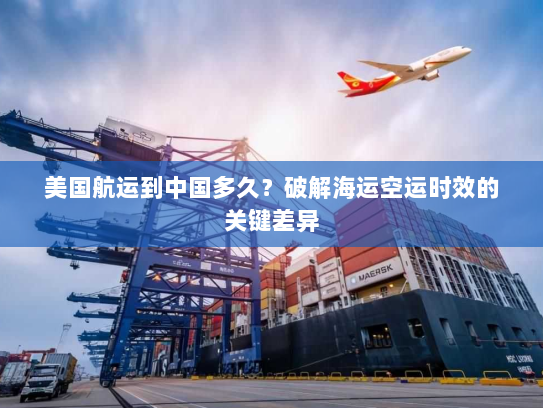 美国航运到中国多久？破解海运空运时效的关键差异