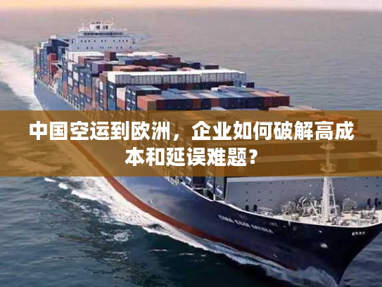 中国空运到欧洲，企业如何破解高成本和延误难题？