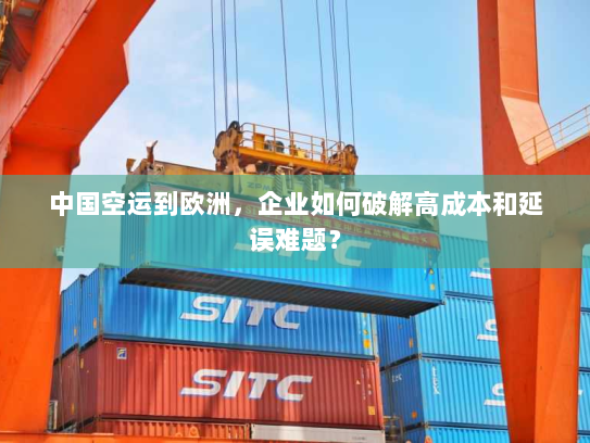 中国空运到欧洲,企业如何破解高成本和延误难题? 中国空运到欧洲,企业如何破解高成本和延误难题?