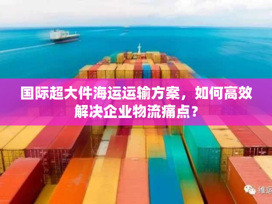 国际超大件海运运输方案，如何高效解决企业物流痛点？