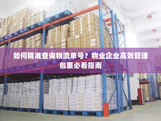 如何精准查询物流单号？物业企业高效管理包裹必看指南