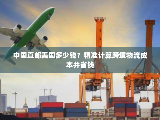 中国直邮美国多少钱?精准计算跨境物流成本并省钱 中国直邮美国多少钱?精准计算跨境物流成本并省钱