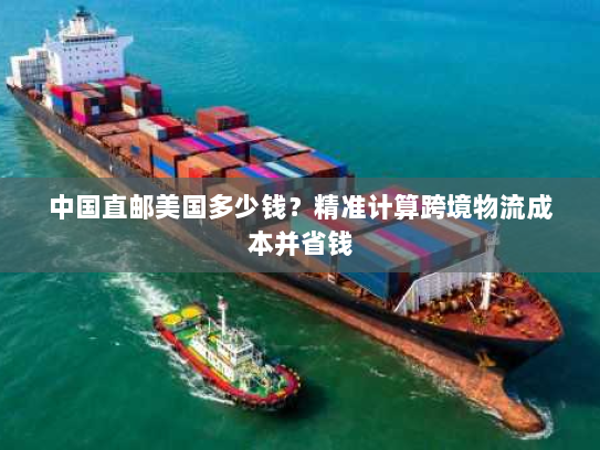 中国直邮美国多少钱?精准计算跨境物流成本并省钱 中国直邮美国多少钱?精准计算跨境物流成本并省钱