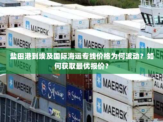 盐田港到埃及国际海运专线价格为何波动?如何获取最优报价? 盐田港到埃及国际海运专线价格为何波动?如何获取最优报价?