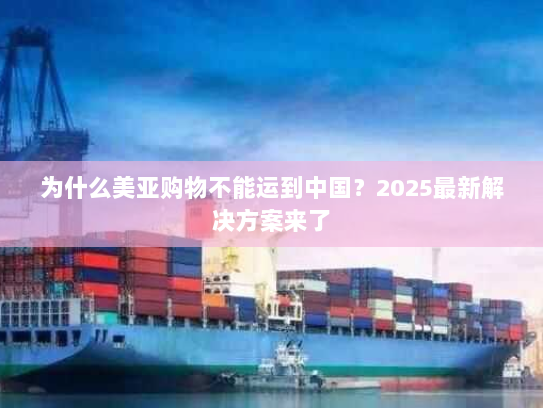 为什么美亚购物不能运到中国？2025最新解决方案来了