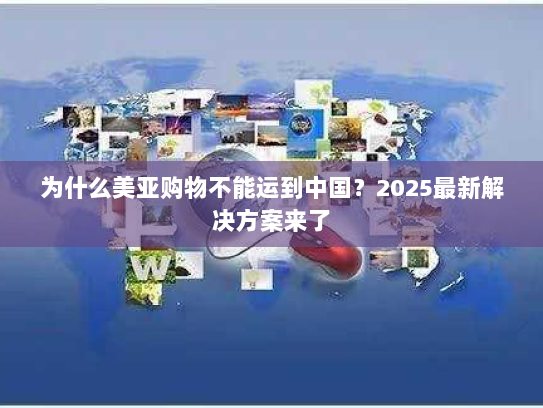 为什么美亚购物不能运到中国？2025最新解决方案来了