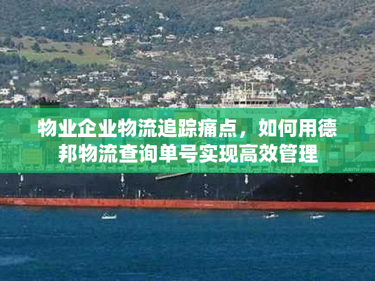 物业企业物流追踪痛点，如何用德邦物流查询单号实现高效管理