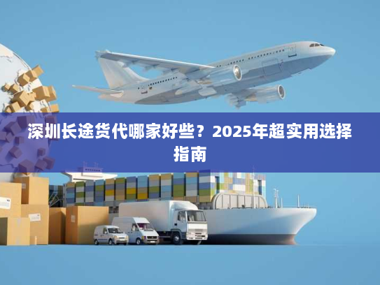深圳长途货代哪家好些?2025年超实用选择指南 深圳长途货代哪家好些?2025年超实用选择指南