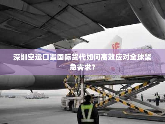 深圳空运口罩国际货代如何高效应对全球紧急需求？