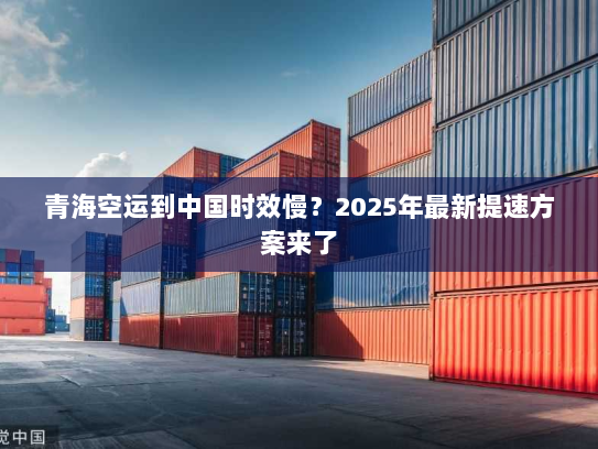 青海空运到中国时效慢?2025年最新提速方案来了 青海空运到中国时效慢?2025年最新提速方案来了