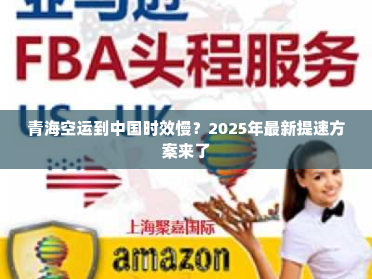 青海空运到中国时效慢?2025年最新提速方案来了 青海空运到中国时效慢?2025年最新提速方案来了