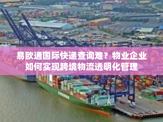 易欧通国际快递查询难？物业企业如何实现跨境物流透明化管理