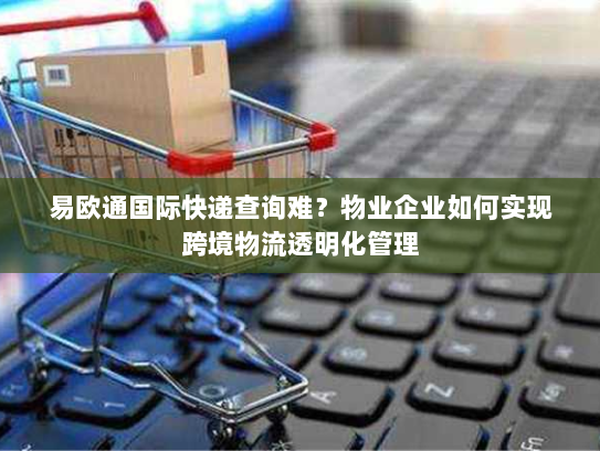 易欧通国际快递查询难?物业企业如何实现跨境物流透明化管理 易欧通国际快递查询难?物业企业如何实现跨境物流透明化管理