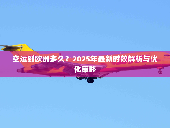 空运到欧洲多久?2025年最新时效解析与优化策略 空运到欧洲多久?2025年最新时效解析与优化策略
