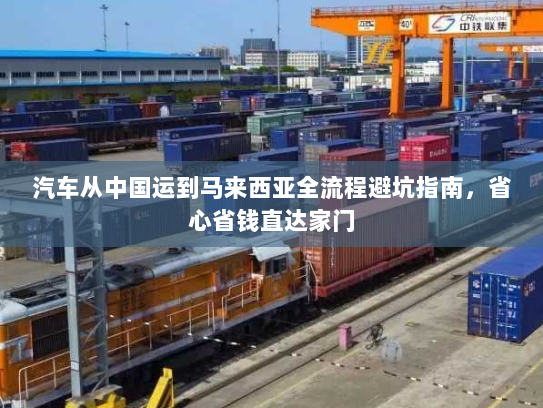 汽车从中国运到马来西亚全流程避坑指南，省心省钱直达家门