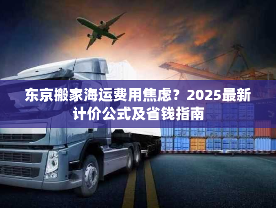 东京搬家海运费用焦虑？2025最新计价公式及省钱指南