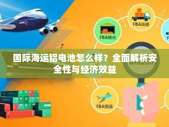 国际海运铝电池怎么样？全面解析安全性与经济效益