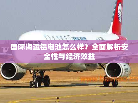国际海运铝电池怎么样？全面解析安全性与经济效益