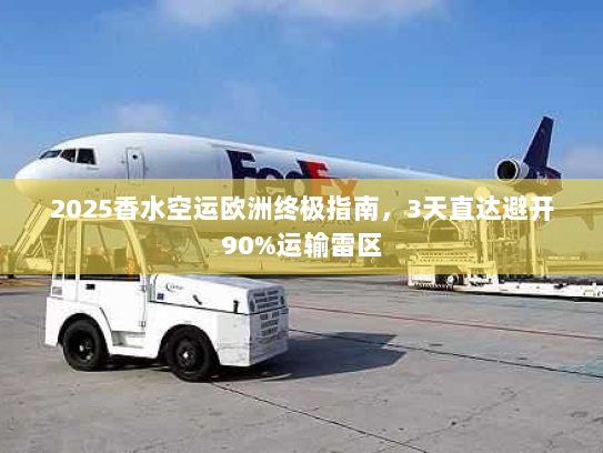2025香水空运欧洲终极指南,3天直达避开90%运输雷区 2025香水空运欧洲终极指南,3天直达避开90%运输雷区