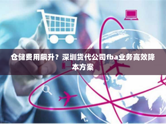 仓储费用飙升?深圳货代公司fba业务高效降本方案 仓储费用飙升?深圳货代公司fba业务高效降本方案