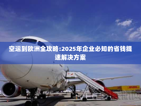 空运到欧洲全攻略:2025年企业必知的省钱提速解决方案 空运到欧洲全攻略:2025年企业必知的省钱提速解决方案