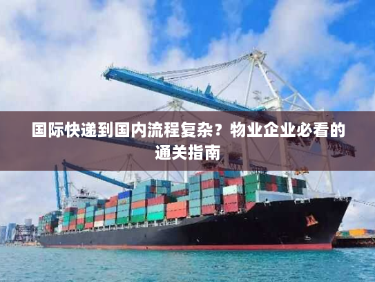 国际快递到国内流程复杂?物业企业必看的通关指南 国际快递到国内流程复杂?物业企业必看的通关指南
