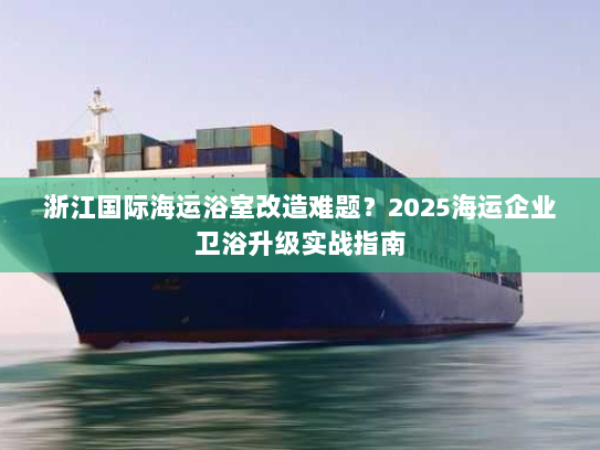 浙江国际海运浴室改造难题？2025海运企业卫浴升级实战指南