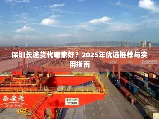 深圳长途货代哪家好?2025年优选推荐与实用指南 深圳长途货代哪家好?2025年优选推荐与实用指南