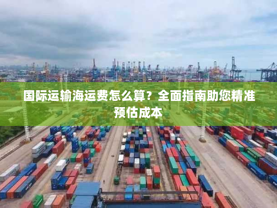 国际运输海运费怎么算？全面指南助您精准预估成本