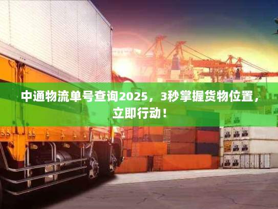 中通物流单号查询2025,3秒掌握货物位置,立即行动! 中通物流单号查询2025,3秒掌握货物位置,立即行动!