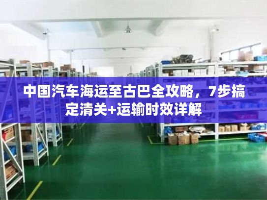 中国汽车海运至古巴全攻略，7步搞定清关+运输时效详解