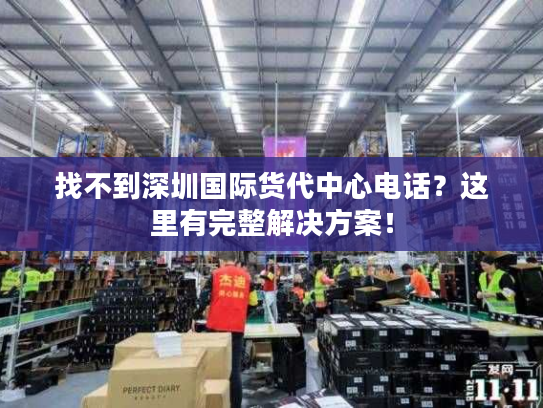 找不到深圳国际货代中心电话？这里有完整解决方案！