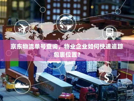京东物流单号查询,物业企业如何快速追踪包裹位置? 京东物流单号查询,物业企业如何快速追踪包裹位置?