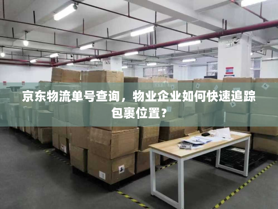 京东物流单号查询,物业企业如何快速追踪包裹位置? 京东物流单号查询,物业企业如何快速追踪包裹位置?