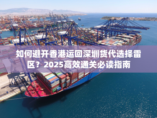 如何避开香港运回深圳货代选择雷区？2025高效通关必读指南