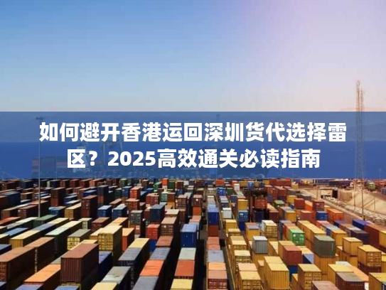 如何避开香港运回深圳货代选择雷区？2025高效通关必读指南