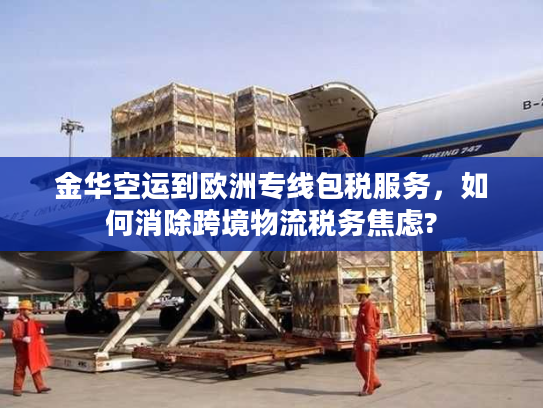金华空运到欧洲专线包税服务，如何消除跨境物流税务焦虑?