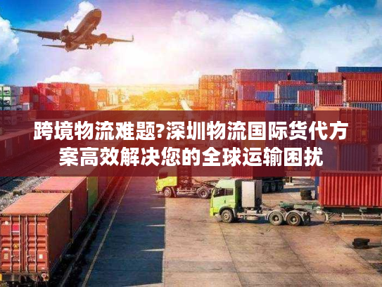 跨境物流难题?深圳物流国际货代方案高效解决您的全球运输困扰 跨境物流难题?深圳物流国际货代方案高效解决您的全球运输困扰