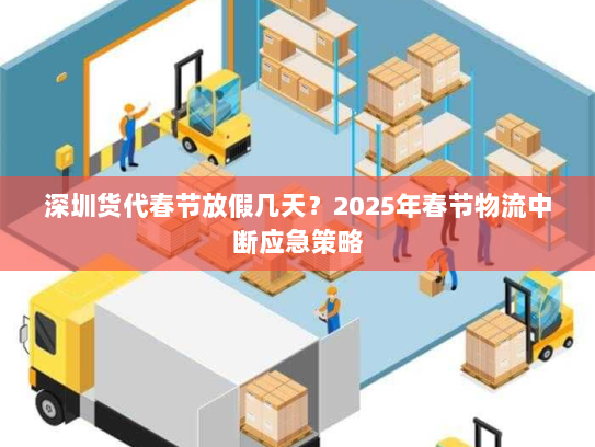 深圳货代春节放假几天?2025年春节物流中断应急策略 深圳货代春节放假几天?2025年春节物流中断应急策略