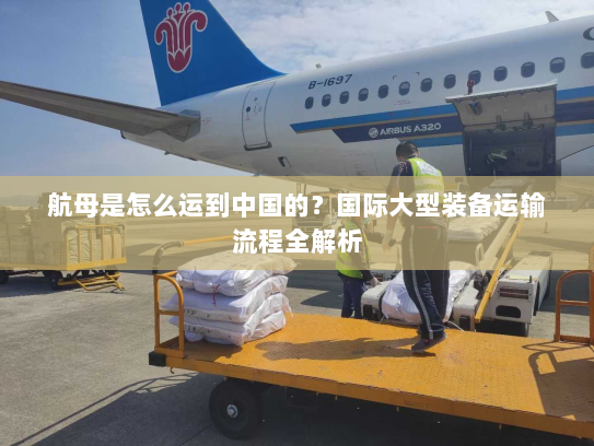 航母是怎么运到中国的?国际大型装备运输流程全解析 航母是怎么运到中国的?国际大型装备运输流程全解析