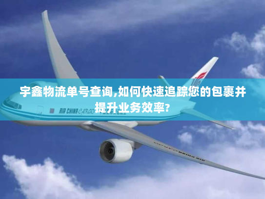 宇鑫物流单号查询,如何快速追踪您的包裹并提升业务效率? 宇鑫物流单号查询,如何快速追踪您的包裹并提升业务效率?