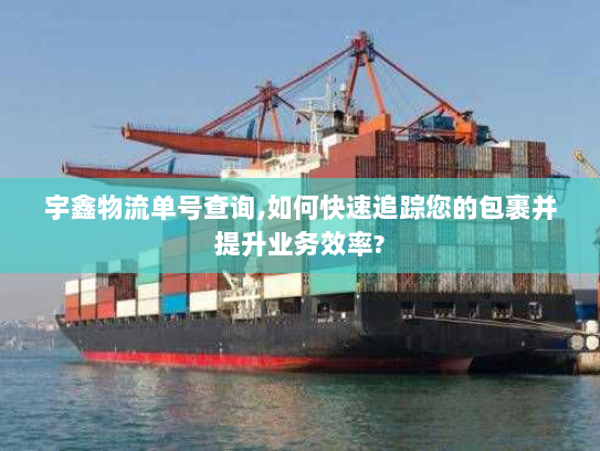 宇鑫物流单号查询,如何快速追踪您的包裹并提升业务效率? 宇鑫物流单号查询,如何快速追踪您的包裹并提升业务效率?