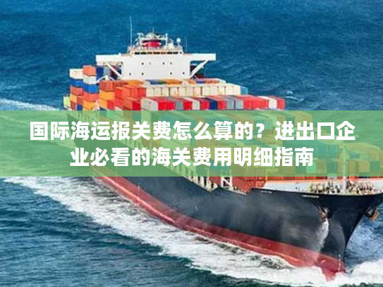 国际海运报关费怎么算的？进出口企业必看的海关费用明细指南