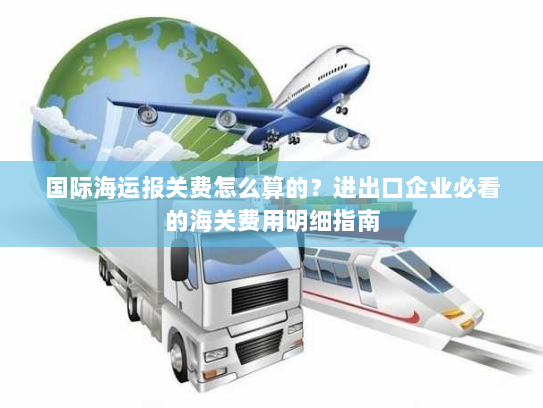 国际海运报关费怎么算的?进出口企业必看的海关费用明细指南 国际海运报关费怎么算的?进出口企业必看的海关费用明细指南