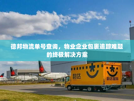德邦物流单号查询,物业企业包裹追踪难题的终极解决方案 德邦物流单号查询,物业企业包裹追踪难题的终极解决方案