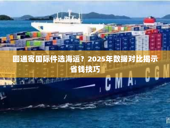 圆通寄国际件选海运?2025年数据对比揭示省钱技巧 圆通寄国际件选海运?2025年数据对比揭示省钱技巧