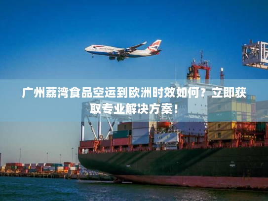 广州荔湾食品空运到欧洲时效如何?立即获取专业解决方案! 广州荔湾食品空运到欧洲时效如何?立即获取专业解决方案!