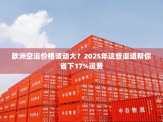 欧洲空运价格波动大？2025年这些渠道帮你省下17%运费